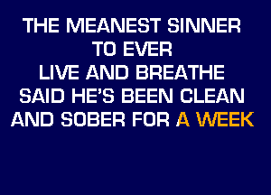 THE MEANEST SINNER
T0 EVER
LIVE AND BREATHE
SAID HE'S BEEN CLEAN
AND SOBER FOR A WEEK