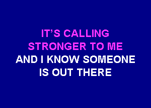 IT,S CALLING
STRONGER TO ME

AND I KNOW SOMEONE
IS OUT THERE