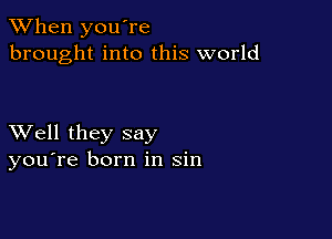 When you're
brought into this world

XVell they say
you're born in sin
