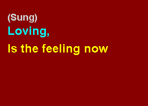 (Sung)
Loving,

Is the feeling now
