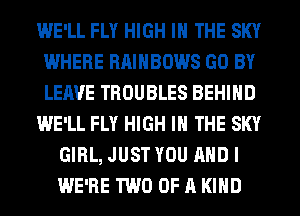 WE'LL FLY HIGH IN THE SKY
WHERE RAINBOWS GO BY
LEAVE TROUBLES BEHIND

WE'LL FLY HIGH IN THE SKY

GIRL, JUST YOU AND I
WE'RE TWO OF A KIND