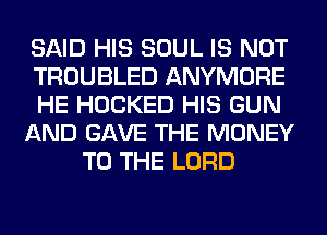 SAID HIS SOUL IS NOT
TROUBLED ANYMORE
HE HOCKED HIS GUN
AND GAVE THE MONEY
TO THE LORD