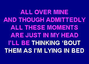 ALL OVER MINE
AND THOUGH ADMITTEDLY
ALL THESE MOMENTS
ARE JUST IN MY HEAD
PLL BE THINKING EOUT
THEM AS PM LYING IN BED