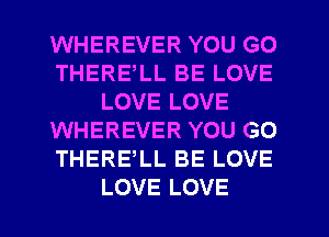 WHEREVER YOU GO
THERELL BE LOVE
LOVE LOVE
WHEREVER YOU GO
THERELL BE LOVE
LOVE LOVE