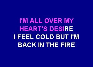 I'M ALL OVER MY
HEART'S DESIRE

I FEEL COLD BUT I'M
BACK IN THE FIRE