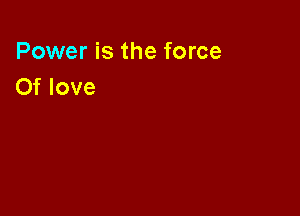 Power is the force
Of love