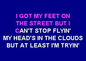 I GOT MY FEET ON
THE STREET BUT I
CAN'T STOP FLYIN'
MY HEAD'S IN THE CLOUDS
BUT AT LEAST I'M TRYIN'