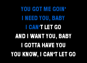 YOU GOT ME GOIN'
I NEED YOU, BABY
I CAN'T LET GO
MID I WANT YOU, BABY
I GOTTA HAVE YOU
YOU KNOW, I CAN'T LET GO