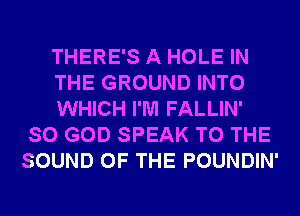 THERE'S A HOLE IN

THE GROUND INTO

WHICH I'M FALLIN'
SO GOD SPEAK TO THE
SOUND OF THE POUNDIN'