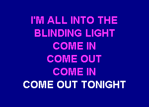 I'M ALL INTO THE
BLINDING LIGHT
COME IN

COME OUT
COME IN
COME OUT TONIGHT