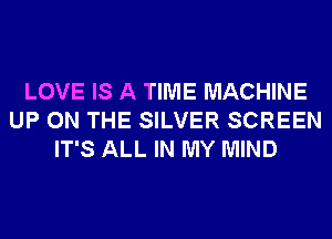LOVE IS A TIME MACHINE
UP ON THE SILVER SCREEN
IT'S ALL IN MY MIND