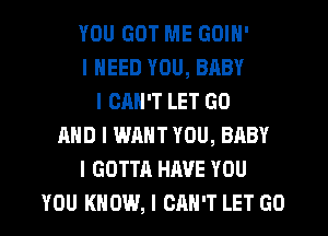 YOU GOT ME GOIN'
I NEED YOU, BABY
I CAN'T LET GO
MID I WANT YOU, BABY
I GOTTA HAVE YOU
YOU KNOW, I CAN'T LET GO