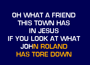 0H WHAT A FRIEND
THIS TOWN HAS
IN JESUS
IF YOU LOOK AT WHAT
JOHN ROLAND
HAS TORE DOWN