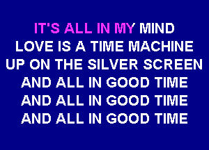 IT'S ALL IN MY MIND
LOVE IS A TIME MACHINE
UP ON THE SILVER SCREEN
AND ALL IN GOOD TIME
AND ALL IN GOOD TIME
AND ALL IN GOOD TIME