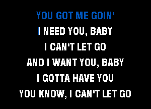 YOU GOT ME GOIN'
I NEED YOU, BABY
I CAN'T LET GO
MID I WANT YOU, BABY
I GOTTA HAVE YOU
YOU KNOW, I CAN'T LET GO