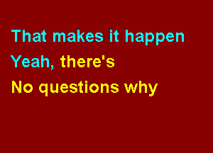 That makes it happen
Yeah, there's

No questions why