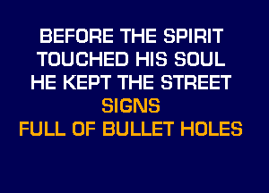 BEFORE THE SPIRIT
TOUCHED HIS SOUL
HE KEPT THE STREET
SIGNS
FULL OF BULLET HOLES