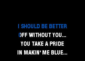 I SHOULD BE BETTER

OFF IWITHOUT YOU...
YOU TAKE A PRIDE
IH MAKIH' ME BLUE...