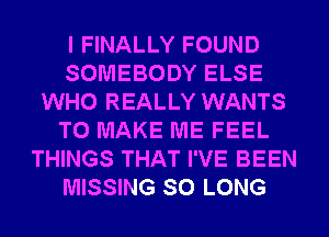 I FINALLY FOUND
SOMEBODY ELSE
WHO REALLY WANTS
TO MAKE ME FEEL
THINGS THAT I'VE BEEN
MISSING SO LONG