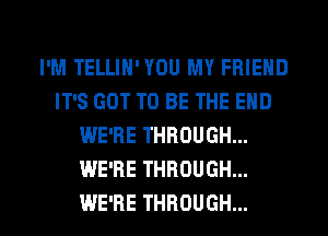 I'M TELLIH'YOU MY FRIEND
IT'S GOT TO BE THE END
WE'RE THROUGH...
WE'RE THROUGH...

WE'RE THROUGH... l
