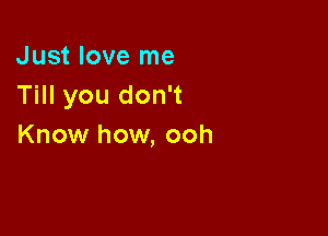 Just love me
Till you don't

Know how, ooh