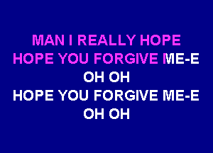 MAN I REALLY HOPE
HOPE YOU FORGIVE ME-E
0H 0H
HOPE YOU FORGIVE ME-E
0H 0H