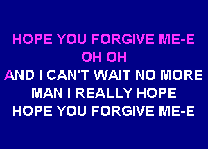 HOPE YOU FORGIVE ME-E
0H 0H
AND I CAN'T WAIT NO MORE
MAN I REALLY HOPE
HOPE YOU FORGIVE ME-E