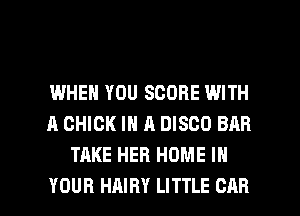IWHEN YOU SCORE WITH
A CHICK IN A DISCO BAR
TAKE HER HOME IN

YOUR HAIRY LITTLE OAR l