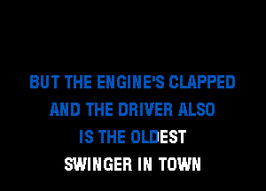 BUT THE EHGIHE'S CLAPPED
AND THE DRIVER ALSO
IS THE OLDEST
SWIHGER IN TOWN
