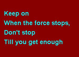 Keep on
When the force stops,

Don't stop
Till you get enough