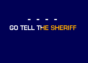 GO TELL THE SHERIFF