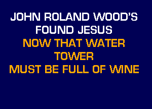 JOHN ROLAND WOOD'S
FOUND JESUS
NOW THAT WATER
TOWER
MUST BE FULL OF WINE