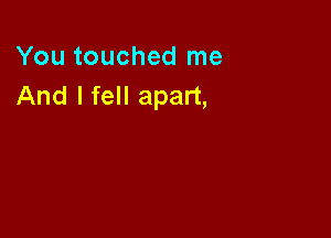 You touched me
And I fell apart,