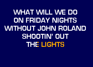 WHAT WILL WE DO
ON FRIDAY NIGHTS
WITHOUT JOHN ROLAND
SHOOTIN' OUT
THE LIGHTS