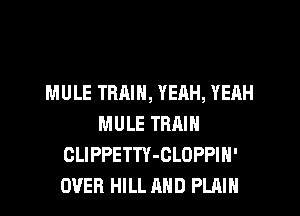 MULE TRAIN, YEAH, YEAH
MULE TRAIN
CLIPPETTY-CLOPPIN'
OVER HILL MID PLAIN