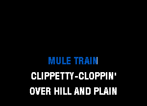 MULE TRAIN
CLIPPETTY-CLOPPIH'
OVER HILL AND PLAIN