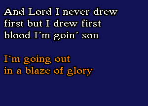 And Lord I never drew
first but I drew first
blood I'm goin son

I m going out
in a blaze of glory