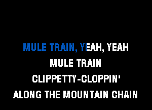 MULE TRAIN, YEAH, YEAH
MULE TRAIN
CLIPPETTY-CLOPPIH'
ALONG THE MOUNTAIN CHAIN