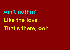 Ain't nothin'
Like the love

That's there, ooh