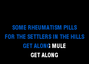 SOME RHEUMATISM PILLS
FOR THE SETTLERS IN THE HILLS
GET ALONG MULE
GET ALONG