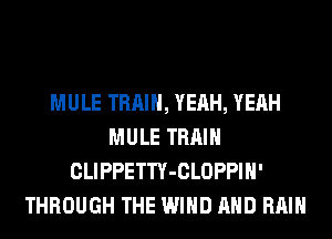 MULE TRAIN, YEAH, YEAH
MULE TRAIN
CLIPPETTY-CLOPPIH'
THROUGH THE WIND AND RAIN