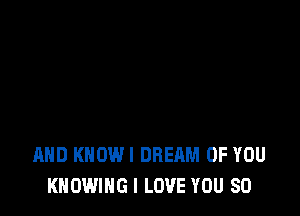 AND KHOWI DREAM OF YOU
KNOWING I LOVE YOU SO