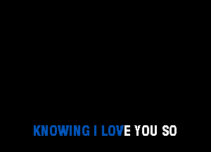 KNOWING I LOVE YOU SO