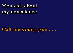 You ask about
my conscience

Call me young gun . . .