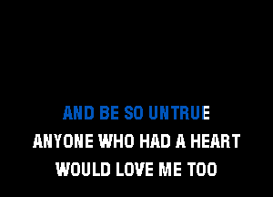 AND BE SO UHTRUE
ANYONE WHO HAD A HEART
WOULD LOVE ME TOO