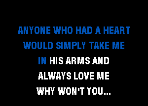 ANYONE WHO HAD A HEART
WOULD SIMPLY TAKE ME
IN HIS ARMS AND
ALWAYS LOVE ME
WHY WON'T YOU...