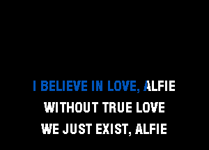 I BELIEVE IN LOVE, ALFIE
WITHOUT TRUE LOVE

WE JUST EXIST, ALFIE l
