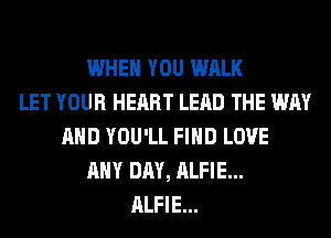 WHEN YOU WALK
LET YOUR HEART LEAD THE WAY
AND YOU'LL FIND LOVE
ANY DAY, ALFIE...
ALFIE...