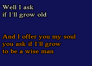 XVell I ask
if I'll grow old

And I offer you my soul
you ask if I'll grow
to be a wise man