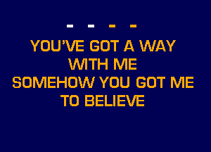 YOU'VE GOT A WAY
WITH ME

SOMEHOW YOU GOT ME
TO BELIEVE